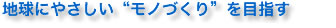 地球にやさしい“モノづくり”を目指す