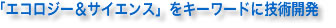 「エコロジー＆サイエンス」をキーワードに技術開発